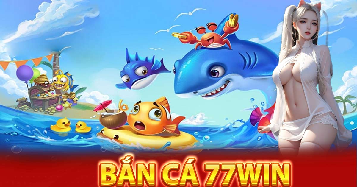 Tại sao nên chơi bắn cá 77Win?