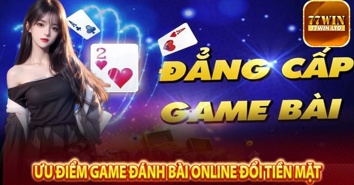 Ưu điểm game đánh bài online đổi tiền mặt